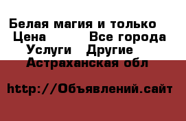 Белая магия и только. › Цена ­ 100 - Все города Услуги » Другие   . Астраханская обл.